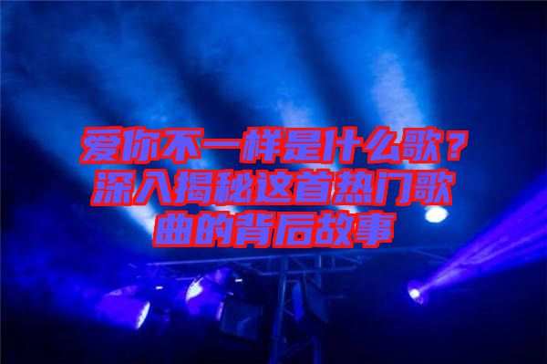 愛(ài)你不一樣是什么歌？深入揭秘這首熱門歌曲的背后故事