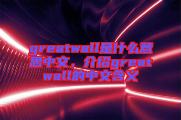 greatwall是什么意思中文，介紹greatwall的中文含義