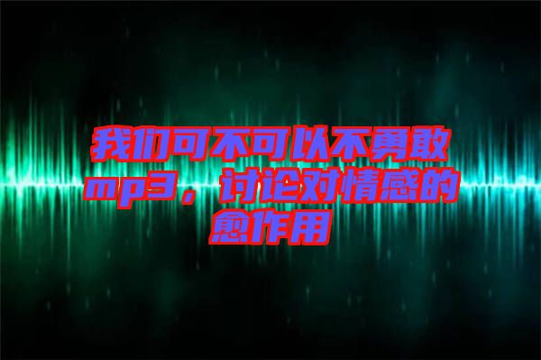 我們可不可以不勇敢mp3，討論對情感的愈作用