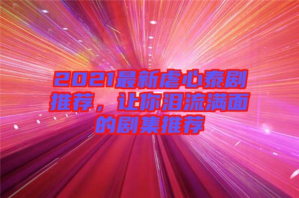 2021最新虐心泰劇推薦，讓你淚流滿面的劇集推薦