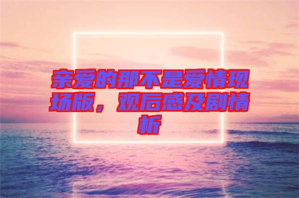 親愛的那不是愛情現場版，觀后感及劇情析