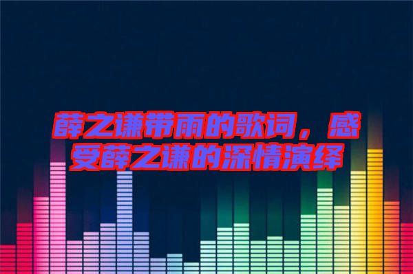 薛之謙帶雨的歌詞，感受薛之謙的深情演繹