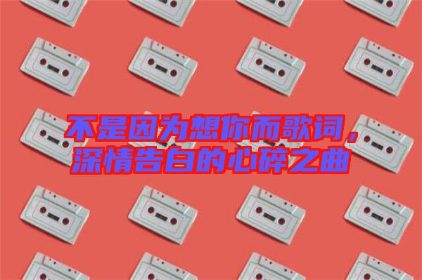 不是因為想你而歌詞，深情告白的心碎之曲