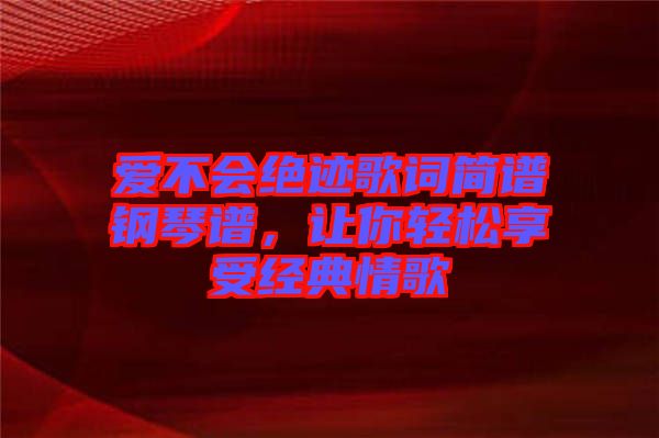 愛(ài)不會(huì)絕跡歌詞簡(jiǎn)譜鋼琴譜，讓你輕松享受經(jīng)典情歌