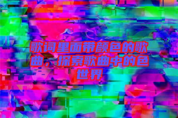 歌詞里面帶顏色的歌曲，探索歌曲中的色世界