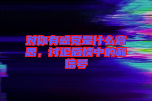 對你有感覺是什么意思，討論感情中的和信號