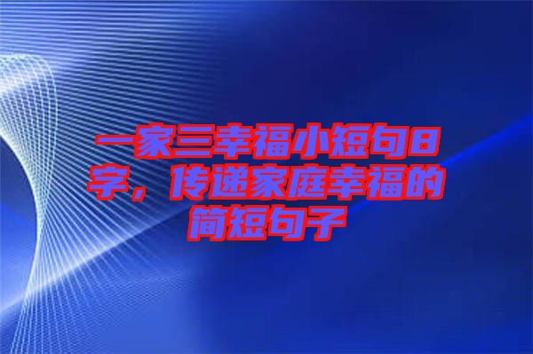 一家三幸福小短句8字，傳遞家庭幸福的簡短句子