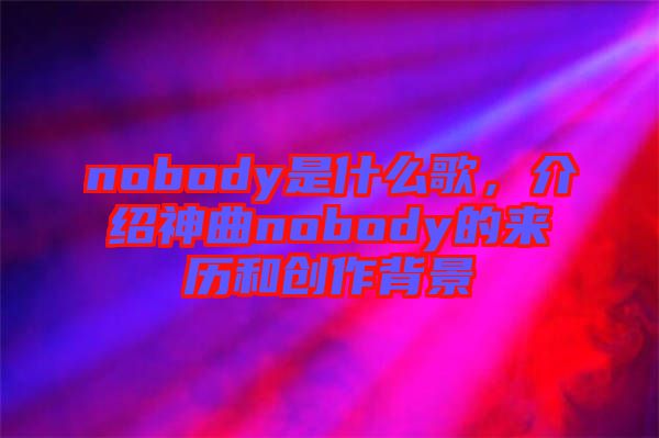 nobody是什么歌，介紹神曲nobody的來歷和創(chuàng)作背景