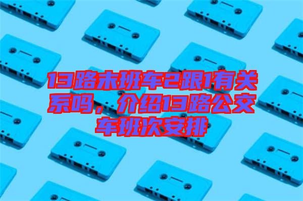 13路末班車2跟1有關系嗎，介紹13路公交車班次安排