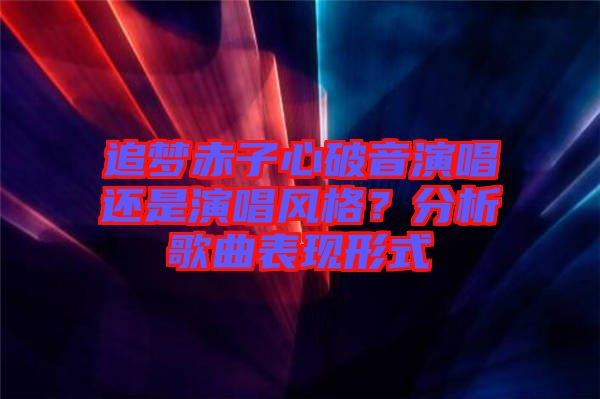 追夢赤子心破音演唱還是演唱風(fēng)格？分析歌曲表現(xiàn)形式