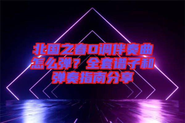 北國之春D調伴奏曲怎么彈？全套譜子和彈奏指南分享