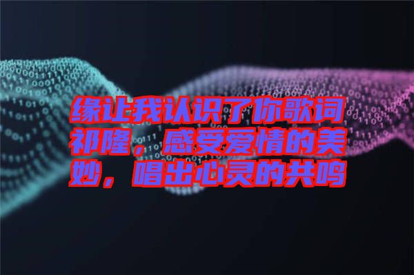 緣讓我認識了你歌詞祁隆，感受愛情的美妙，唱出心靈的共鳴