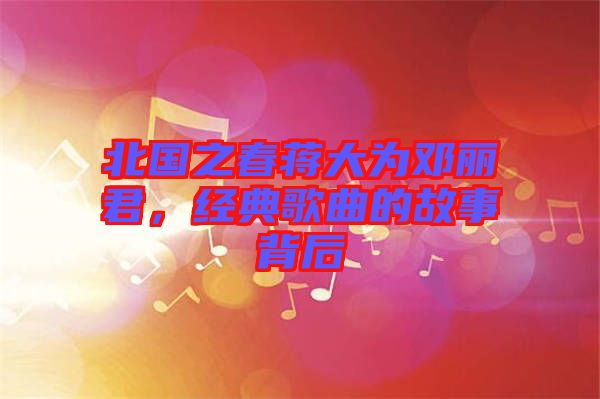 北國之春蔣大為鄧麗君，經典歌曲的故事背后