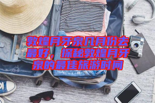 敦煌月牙泉幾月份去最好，探秘敦煌月牙泉的最佳旅游時(shí)間