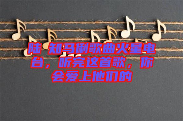 陸垚知馬俐歌曲火星電臺，聽完這首歌，你會愛上他們的