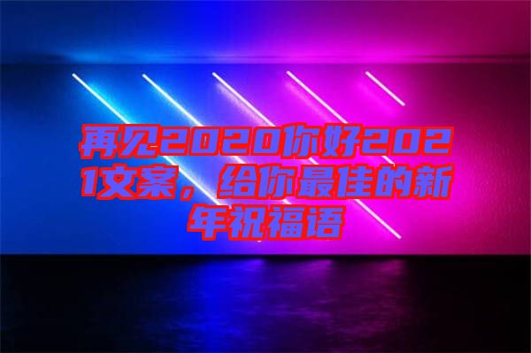 再見(jiàn)2020你好2021文案，給你最佳的新年祝福語(yǔ)