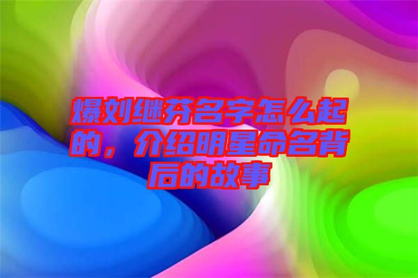 爆劉繼芬名字怎么起的，介紹明星命名背后的故事