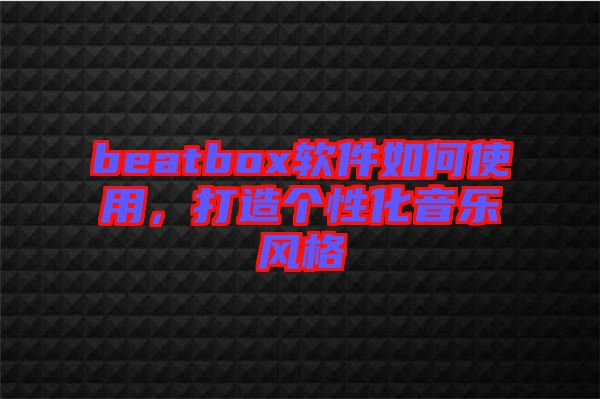 beatbox軟件如何使用，打造個(gè)性化音樂(lè)風(fēng)格