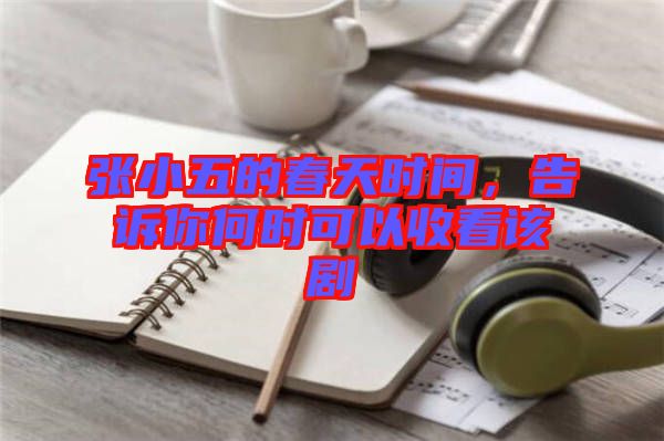 張小五的春天時間，告訴你何時可以收看該劇