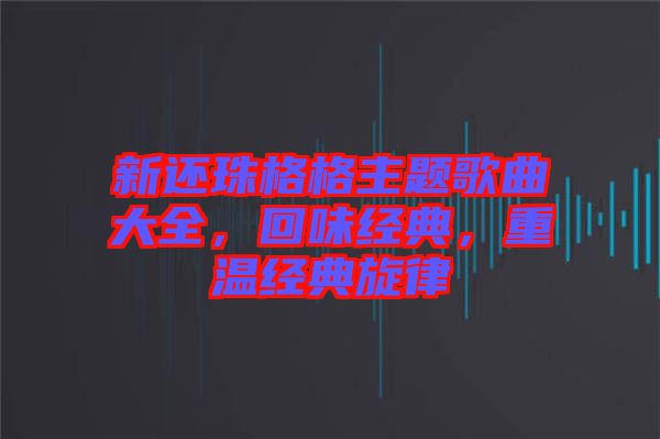 新還珠格格主題歌曲大全，回味經典，重溫經典旋律