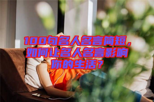 100句名人名言簡(jiǎn)短，如何讓名人名言影響你的生活？