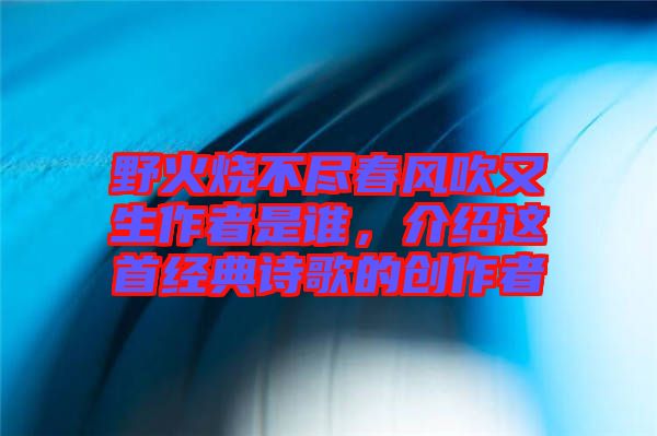 野火燒不盡春風吹又生作者是誰，介紹這首經典詩歌的創作者