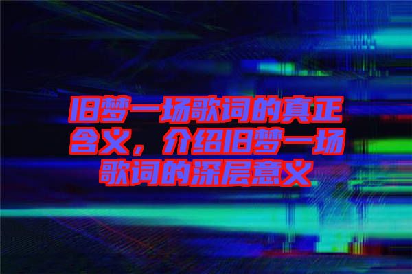 舊夢一場歌詞的真正含義，介紹舊夢一場歌詞的深層意義