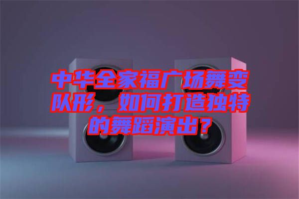 中華全家福廣場(chǎng)舞變隊(duì)形，如何打造獨(dú)特的舞蹈演出？