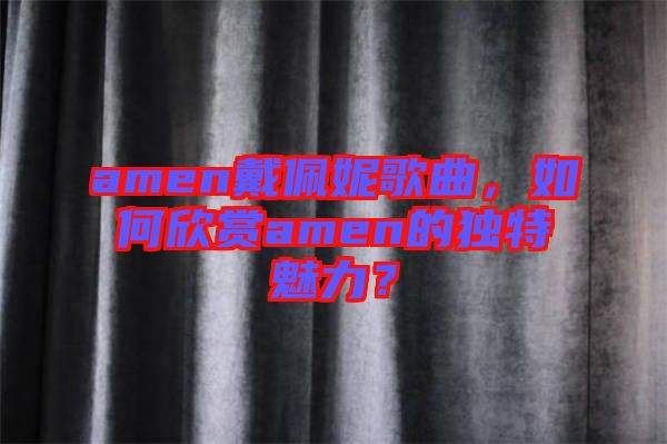 amen戴佩妮歌曲，如何欣賞amen的獨(dú)特魅力？