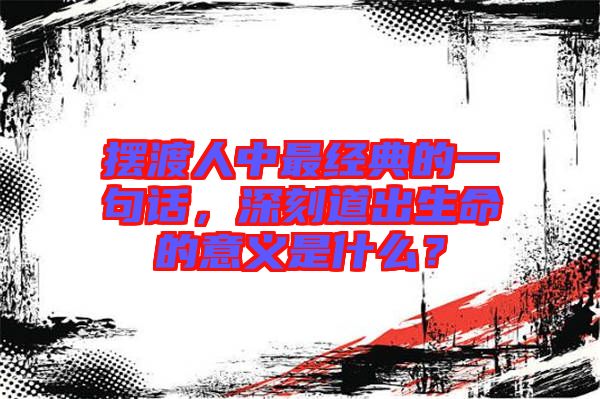 擺渡人中最經典的一句話，深刻道出生命的意義是什么？