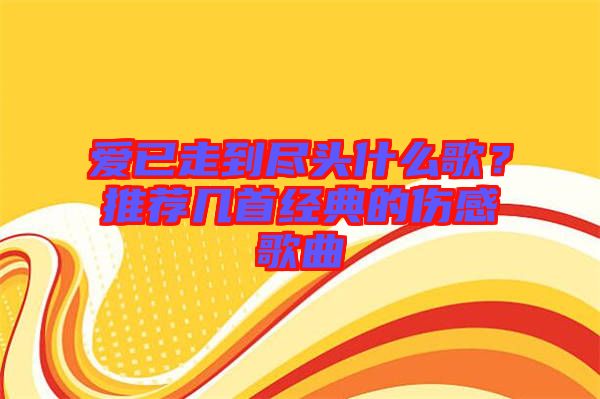 愛已走到盡頭什么歌？推薦幾首經典的傷感歌曲