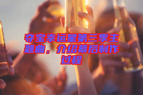 奪寶幸運星第三季主題曲，介紹幕后制作過程