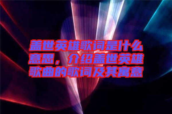 蓋世英雄歌詞是什么意思，介紹蓋世英雄歌曲的歌詞及其寓意