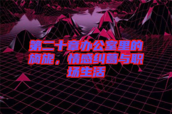 第二十章辦公室里的旖旎，情感糾葛與職場生活