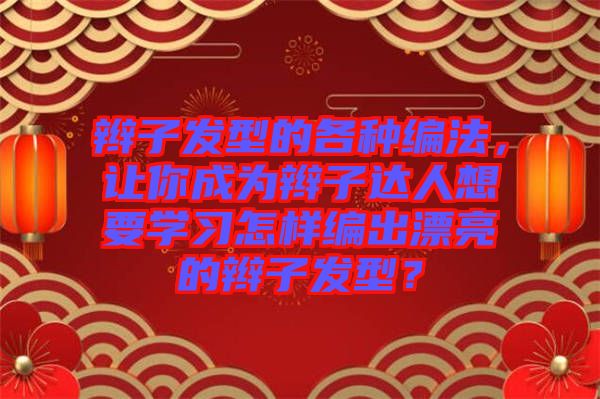 辮子發型的各種編法，讓你成為辮子達人想要學習怎樣編出漂亮的辮子發型？