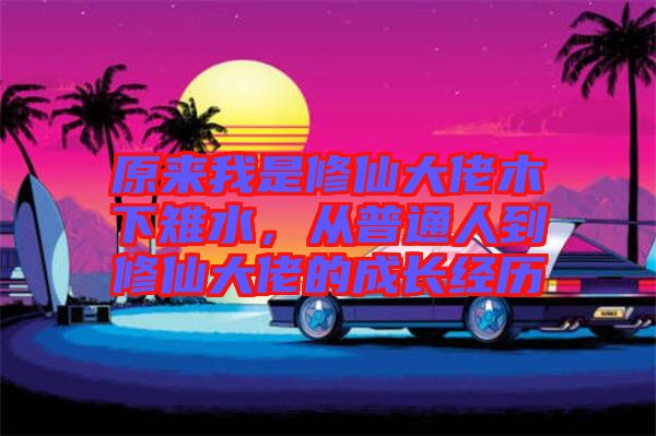 原來我是修仙大佬木下雉水，從普通人到修仙大佬的成長經歷