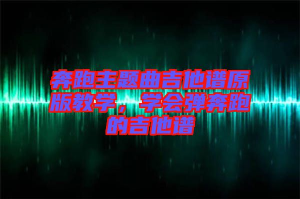 奔跑主題曲吉他譜原版教學，學會彈奔跑的吉他譜