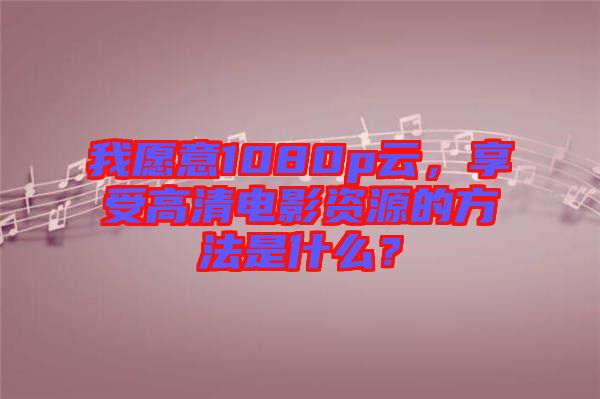 我愿意1080p云，享受高清電影資源的方法是什么？