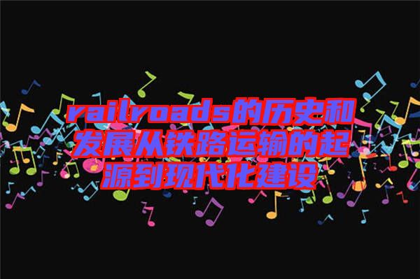 railroads的歷史和發展從鐵路運輸的起源到現代化建設