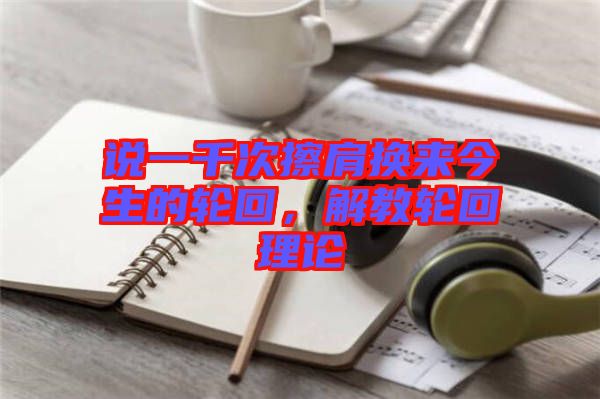 說一千次擦肩換來今生的輪回，解教輪回理論