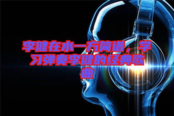 李健在水一方簡譜，學習彈奏李健的經典歌曲