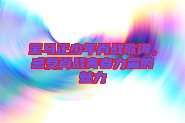 策馬正少年肖戰歌詞，感受肖戰青春力量的魅力