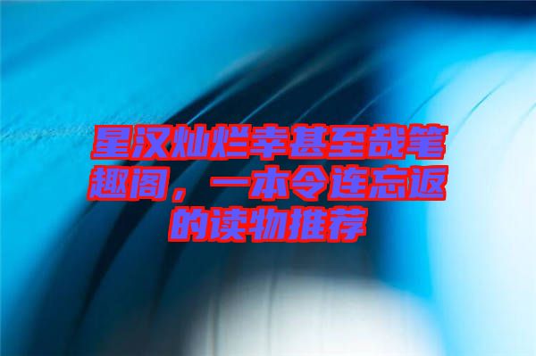 星漢燦爛幸甚至哉筆趣閣，一本令連忘返的讀物推薦