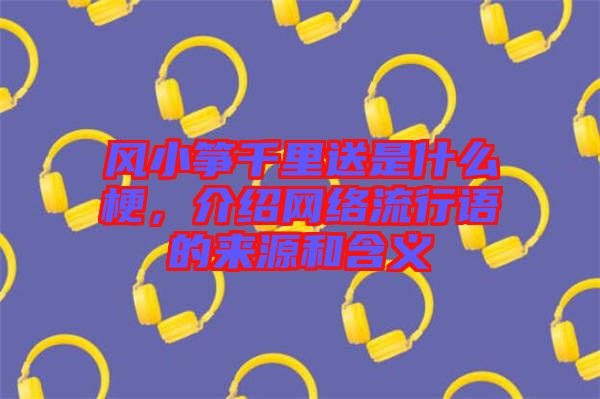 風小箏千里送是什么梗，介紹網絡流行語的來源和含義