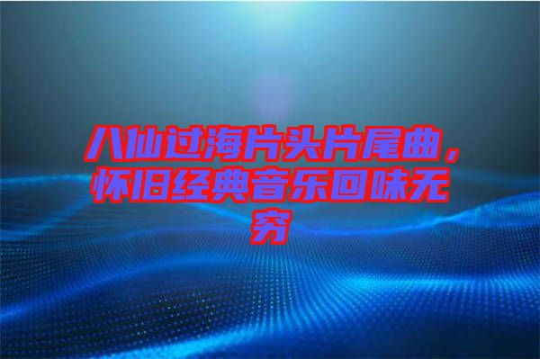 八仙過海片頭片尾曲，懷舊經典音樂回味無窮