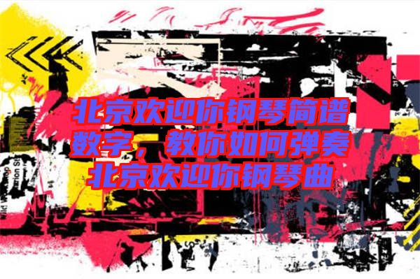 北京歡迎你鋼琴簡譜數字，教你如何彈奏北京歡迎你鋼琴曲