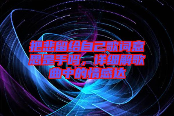 把悲留給自己歌詞意思是手嗎，詳細(xì)解歌曲中的情感達(dá)