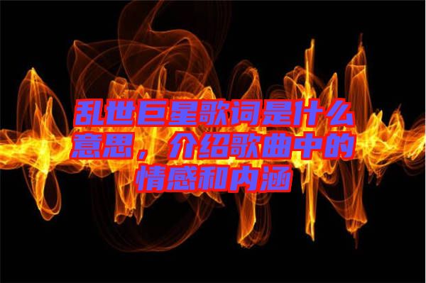 亂世巨星歌詞是什么意思，介紹歌曲中的情感和內涵