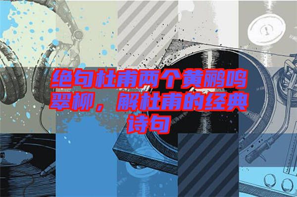 絕句杜甫兩個黃鸝鳴翠柳，解杜甫的經(jīng)典詩句