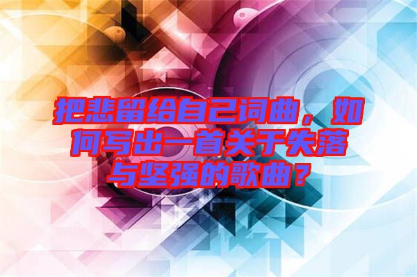 把悲留給自己詞曲，如何寫出一首關于失落與堅強的歌曲？